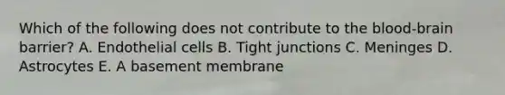 Which of the following does not contribute to the blood-brain barrier? A. Endothelial cells B. Tight junctions C. Meninges D. Astrocytes E. A basement membrane