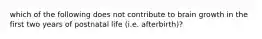 which of the following does not contribute to brain growth in the first two years of postnatal life (i.e. afterbirth)?