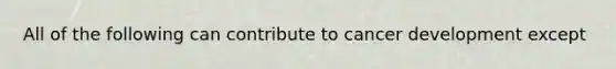 All of the following can contribute to cancer development except