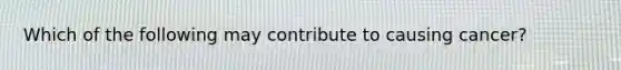Which of the following may contribute to causing cancer?