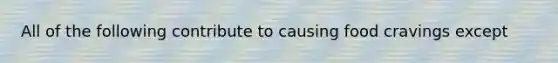 All of the following contribute to causing food cravings except