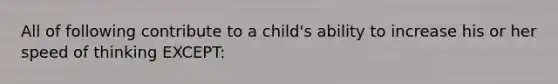 All of following contribute to a child's ability to increase his or her speed of thinking EXCEPT: