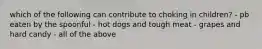 which of the following can contribute to choking in children? - pb eaten by the spoonful - hot dogs and tough meat - grapes and hard candy - all of the above
