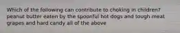 Which of the following can contribute to choking in children? peanut butter eaten by the spoonful hot dogs and tough meat grapes and hard candy all of the above