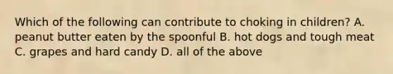 Which of the following can contribute to choking in children? A. peanut butter eaten by the spoonful B. hot dogs and tough meat C. grapes and hard candy D. all of the above