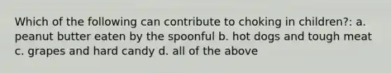 Which of the following can contribute to choking in children?: a. peanut butter eaten by the spoonful b. hot dogs and tough meat c. grapes and hard candy d. all of the above