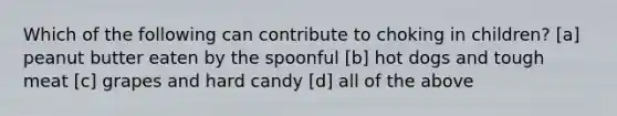 Which of the following can contribute to choking in children? [a] peanut butter eaten by the spoonful [b] hot dogs and tough meat [c] grapes and hard candy [d] all of the above