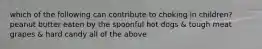 which of the following can contribute to choking in children? peanut butter eaten by the spoonful hot dogs & tough meat grapes & hard candy all of the above