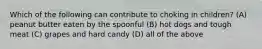 Which of the following can contribute to choking in children? (A) peanut butter eaten by the spoonful (B) hot dogs and tough meat (C) grapes and hard candy (D) all of the above