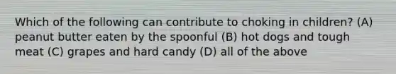 Which of the following can contribute to choking in children? (A) peanut butter eaten by the spoonful (B) hot dogs and tough meat (C) grapes and hard candy (D) all of the above