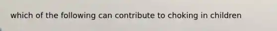 which of the following can contribute to choking in children