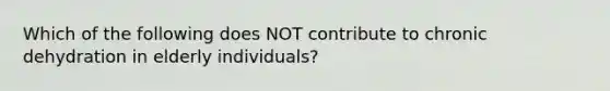 Which of the following does NOT contribute to chronic dehydration in elderly individuals?