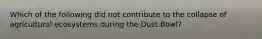 Which of the following did not contribute to the collapse of agricultural ecosystems during the Dust Bowl?