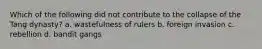 Which of the following did not contribute to the collapse of the Tang dynasty? a. wastefulness of rulers b. foreign invasion c. rebellion d. bandit gangs