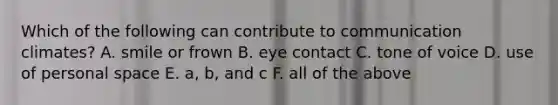 Which of the following can contribute to communication climates? A. smile or frown B. eye contact C. tone of voice D. use of personal space E. a, b, and c F. all of the above