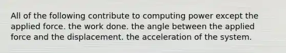 All of the following contribute to computing power except the applied force. the work done. the angle between the applied force and the displacement. the acceleration of the system.