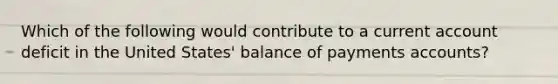 Which of the following would contribute to a current account deficit in the United States' balance of payments accounts?