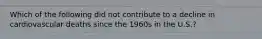 Which of the following did not contribute to a decline in cardiovascular deaths since the 1960s in the U.S.?