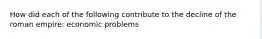 How did each of the following contribute to the decline of the roman empire: economic problems