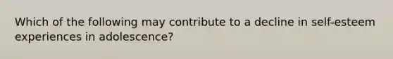 Which of the following may contribute to a decline in self-esteem experiences in adolescence?