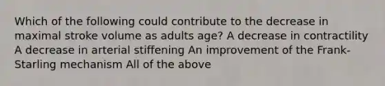 Which of the following could contribute to the decrease in maximal stroke volume as adults age? A decrease in contractility A decrease in arterial stiffening An improvement of the Frank-Starling mechanism All of the above