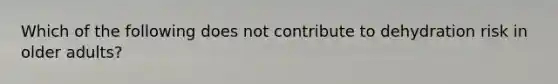 Which of the following does not contribute to dehydration risk in older adults?