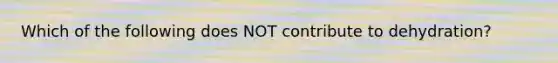 Which of the following does NOT contribute to dehydration?