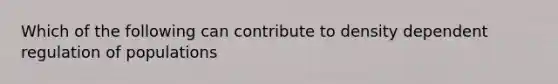 Which of the following can contribute to density dependent regulation of populations