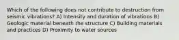 Which of the following does not contribute to destruction from seismic vibrations? A) Intensity and duration of vibrations B) Geologic material beneath the structure C) Building materials and practices D) Proximity to water sources