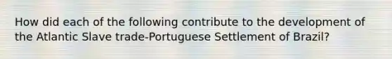 How did each of the following contribute to the development of the Atlantic Slave trade-Portuguese Settlement of Brazil?