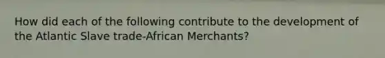 How did each of the following contribute to the development of the Atlantic Slave trade-African Merchants?