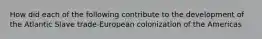 How did each of the following contribute to the development of the Atlantic Slave trade-European colonization of the Americas