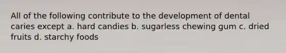 All of the following contribute to the development of dental caries except a. hard candies b. sugarless chewing gum c. dried fruits d. starchy foods