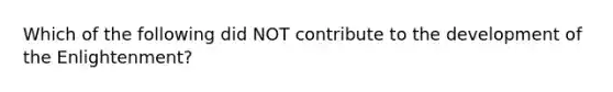 Which of the following did NOT contribute to the development of the Enlightenment?