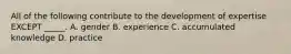 All of the following contribute to the development of expertise EXCEPT _____. A. gender B. experience C. accumulated knowledge D. practice
