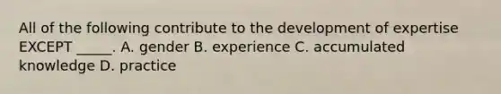 All of the following contribute to the development of expertise EXCEPT _____. A. gender B. experience C. accumulated knowledge D. practice