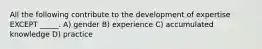 All the following contribute to the development of expertise EXCEPT _____. A) gender B) experience C) accumulated knowledge D) practice