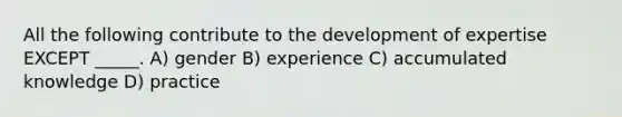 All the following contribute to the development of expertise EXCEPT _____. A) gender B) experience C) accumulated knowledge D) practice