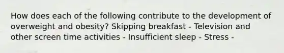 How does each of the following contribute to the development of overweight and obesity? Skipping breakfast - Television and other screen time activities - Insufficient sleep - Stress -