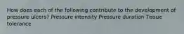 How does each of the following contribute to the development of pressure ulcers? Pressure intensity Pressure duration Tissue tolerance