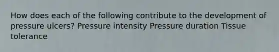 How does each of the following contribute to the development of pressure ulcers? Pressure intensity Pressure duration Tissue tolerance