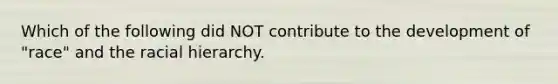Which of the following did NOT contribute to the development of "race" and the racial hierarchy.