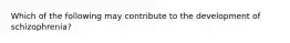 Which of the following may contribute to the development of schizophrenia?