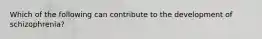 Which of the following can contribute to the development of schizophrenia?