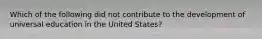 Which of the following did not contribute to the development of universal education in the United States?