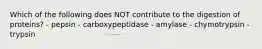 Which of the following does NOT contribute to the digestion of proteins? - pepsin - carboxypeptidase - amylase - chymotrypsin - trypsin