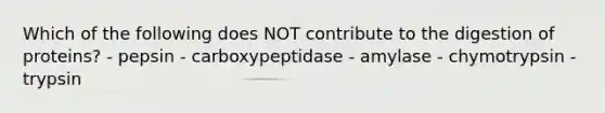 Which of the following does NOT contribute to the digestion of proteins? - pepsin - carboxypeptidase - amylase - chymotrypsin - trypsin