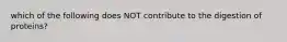 which of the following does NOT contribute to the digestion of proteins?