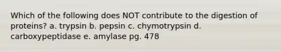 Which of the following does NOT contribute to the digestion of proteins? a. trypsin b. pepsin c. chymotrypsin d. carboxypeptidase e. amylase pg. 478