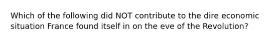 Which of the following did NOT contribute to the dire economic situation France found itself in on the eve of the Revolution?
